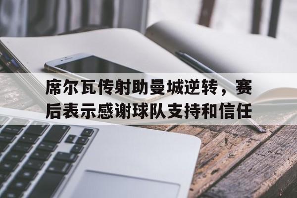 席尔瓦传射助曼城逆转，赛后表示感谢球队支持和信任的简单介绍